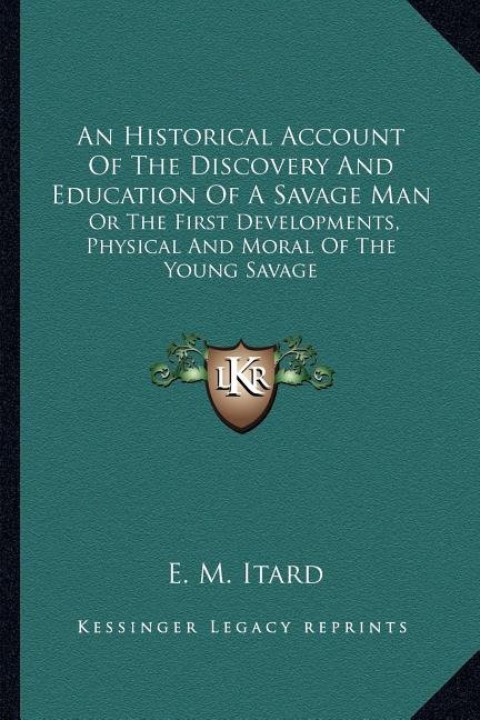 An Historical Account Of The Discovery And Education Of A Savage Man: Or The First Developments, Physical And Moral Of The Young Savage