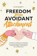 Freedom from Avoidant Attachment: Transform Avoidance into Connection by Understanding Dismissive Patterns, Identifying Triggers, and Building a Secur