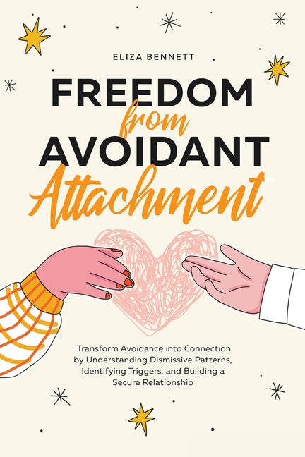 Freedom from Avoidant Attachment: Transform Avoidance into Connection by Understanding Dismissive Patterns, Identifying Triggers, and Building a Secur