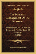 The Domestic Management Of The Sickroom: Necessary, In Aid Of Medical Treatment, For The Cure Of Diseases (1841)