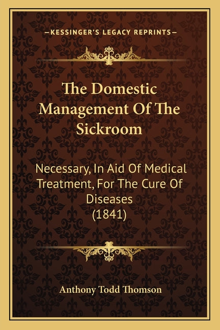 The Domestic Management Of The Sickroom: Necessary, In Aid Of Medical Treatment, For The Cure Of Diseases (1841)