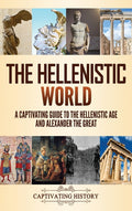 The Hellenistic World: A Captivating Guide to the Hellenistic Age and Alexander the Great