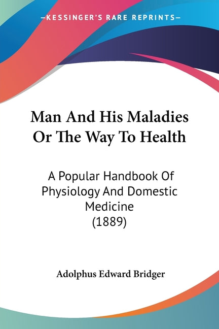 Man And His Maladies Or The Way To Health: A Popular Handbook Of Physiology And Domestic Medicine (1889)