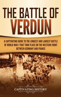 The Battle of Verdun: A Captivating Guide to the Longest and Largest Battle of World War 1 That Took Place on the Western Front Between Germany and France