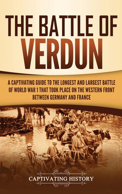 The Battle of Verdun: A Captivating Guide to the Longest and Largest Battle of World War 1 That Took Place on the Western Front Between Germany and France