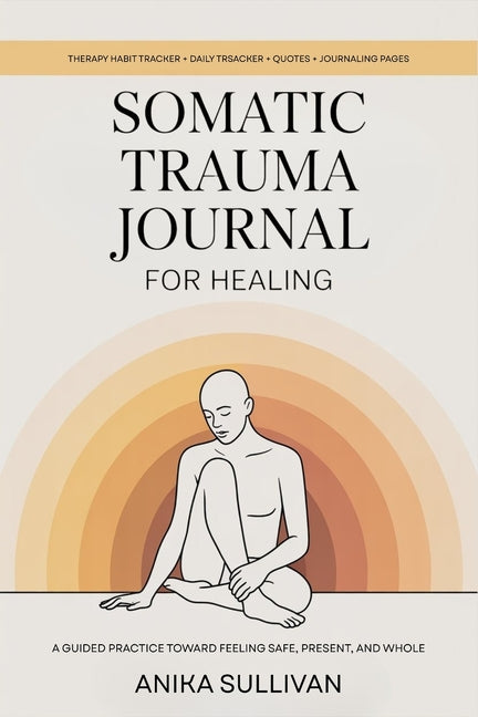 Somatic Trauma Journal for Healing: A Guided Practice Toward Feeling Safe, Present, and Whole: Original First Edition