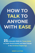 How to Talk to Anyone with Ease: 21 Actionable Skills for Young Adults to Tackle Social Anxiety and Make Friends in the AI-Drive Digital Age