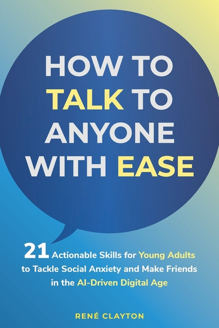 How to Talk to Anyone with Ease: 21 Actionable Skills for Young Adults to Tackle Social Anxiety and Make Friends in the AI-Drive Digital Age