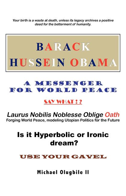 BARACK HUSSEIN OBAMA - A Messenger for World Peace: Laurus Nobilis Noblesse Oblige Oath -Forging World Peace, Modeling Utopian Politics for the Future
