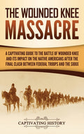 The Wounded Knee Massacre: A Captivating Guide to the Battle of Wounded Knee and Its Impact on the Native Americans after the Final Clash between Federal