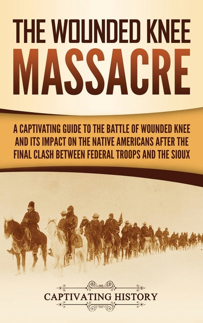 The Wounded Knee Massacre: A Captivating Guide to the Battle of Wounded Knee and Its Impact on the Native Americans after the Final Clash between Federal