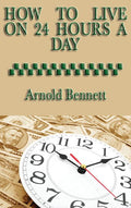 How to Live on 24 Hours a Day: A Classic Guide to Time Management and Self-Discipline