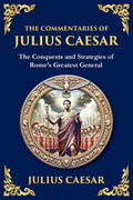 The Commentaries of Julius Caesar: The Conquests and Strategies of Rome's Greatest General
