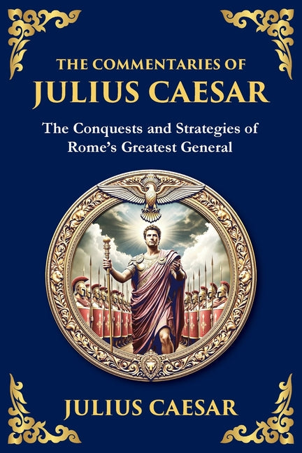 The Commentaries of Julius Caesar: The Conquests and Strategies of Rome's Greatest General