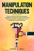 Manipulation Techniques: The art of mind control and psychological manipulation. Get what you want, protect yourself and use manipulation in re