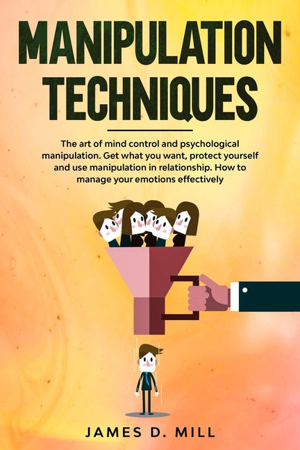 Manipulation Techniques: The art of mind control and psychological manipulation. Get what you want, protect yourself and use manipulation in re