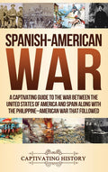 Spanish-American War: A Captivating Guide to the War Between the United States of America and Spain along with The Philippine-American War that Follow
