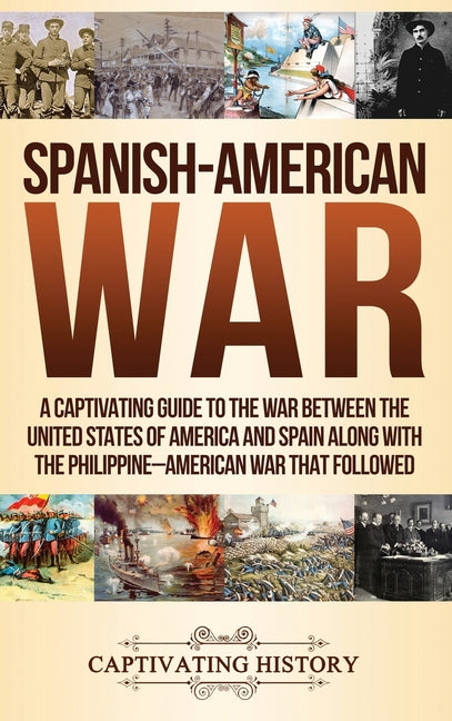 Spanish-American War: A Captivating Guide to the War Between the United States of America and Spain along with The Philippine-American War that Follow