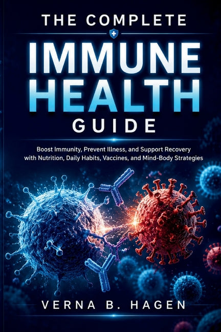 The Complete Immune Health Guide: Boost Immunity, Prevent Illness, and Support Recovery with Nutrition, Daily Habits, Vaccines, and Mind-Body Strategies