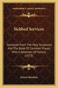 Sickbed Services: Compiled From The Holy Scriptures And The Book Of Common Prayer, With A Selection Of Hymns (1873)