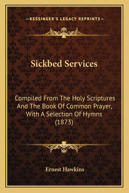 Sickbed Services: Compiled From The Holy Scriptures And The Book Of Common Prayer, With A Selection Of Hymns (1873)