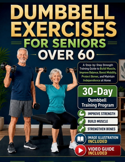 Dumbbell Exercises for Seniors Over 60: A Step-by-Step Strength Training Guide to Build Muscle, Improve Balance, Boost Mobility, Protect Bones, and Ma