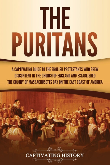 The Puritans: A Captivating Guide to the English Protestants Who Grew Discontent in the Church of England and Established the Massachusetts Bay Colony on
