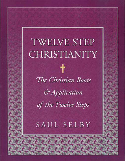 Twelve Step Christianity: The Christian Roots & Application of the Twelve Steps