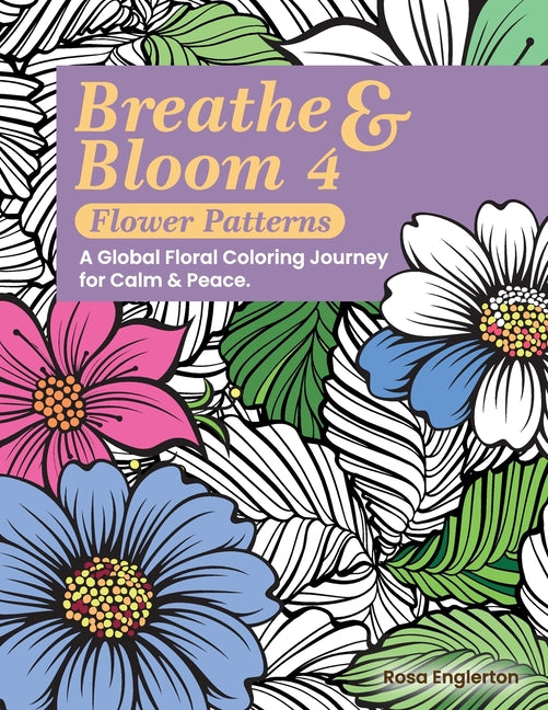 Breathe & Bloom 4 - Flower Patterns. A Global Floral Coloring Journey for Calm & Peace.: A soothing coloring experience to help teens and adults de-st