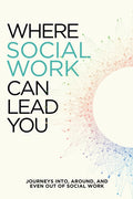 Where Social Work Can Lead You: Journeys Into, Around and Even Out Of Social Work