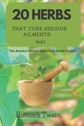 20 Herbs That Cure Serious Ailments: The Ancient African Secrets to Good Health