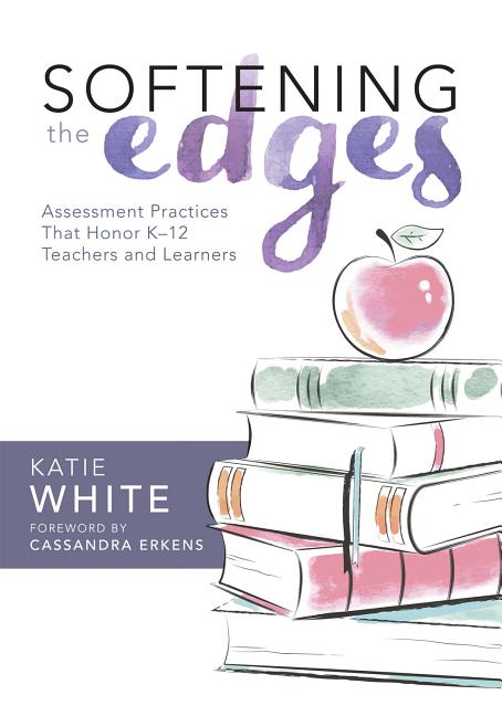 Softening the Edges: Assessment Practices That Honor K-12 Teachers and Learners (Using Responsible Assessment Methods in Ways That Support Student Eng