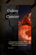 Colon Cancer: A Comprehensive Guide to Prevention, Diagnosis, Treatment Options, diet and Long-Term Health Strategies