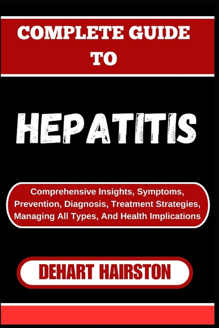 Complete Guide to Hepatitis: Comprehensive Insights, Symptoms, Prevention, Diagnosis, Treatment Strategies, Managing All Types, And Health Implication