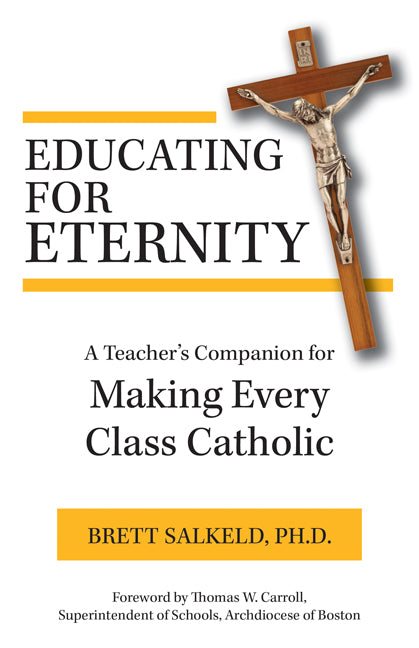 Educating for Eternity: A Teacher's Companion for Making Every Class Catholic
