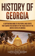 History of Georgia: A Captivating Guide to the People and Events That Shaped the History of the Peach State of the United States of America
