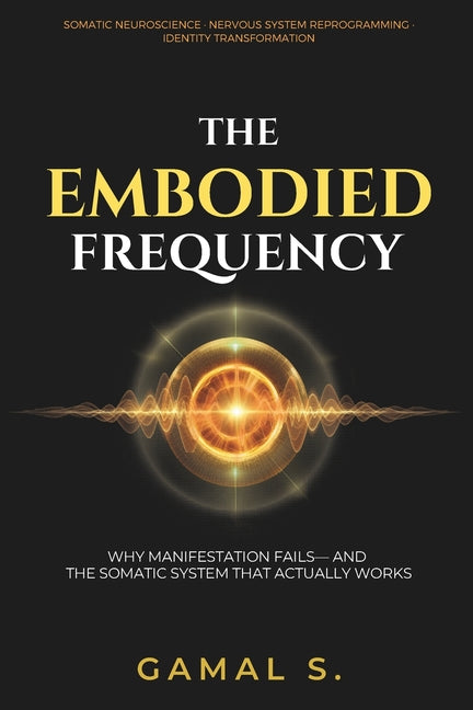The Embodied Frequency: Why Manifestation Fails-And the Somatic System That Actually Works