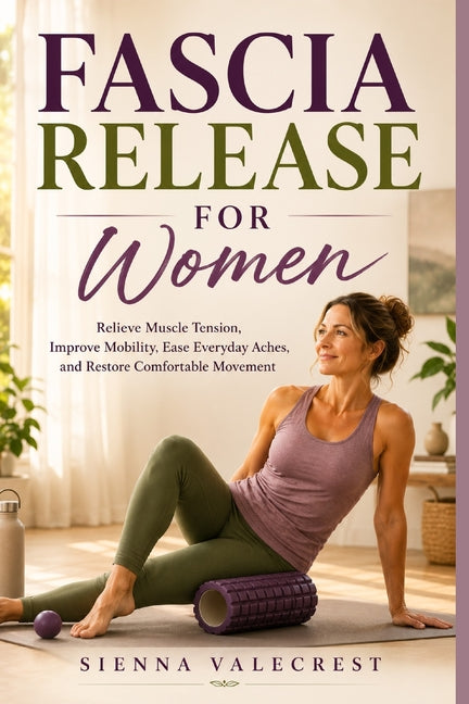 Fascia Release for Women: Relieve Muscle Tension, Improve Mobility, Ease Everyday Aches, and Restore Comfortable Movement