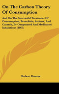 On the Carbon Theory of Consumption: And on the Successful Treatment of Consumption, Bronchitis, Asthma, and Catarrh, by Oxygenated and Medicated Inha