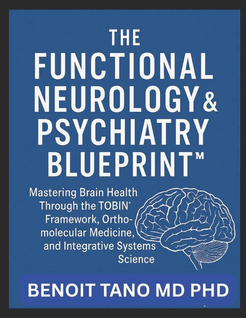 The Functional Neurology and Psychiatry Blueprint(tm): Mastering Brain Health Through the TOBIN(TM) Framework, Orthomolecular Medicine, and Integrative Sy