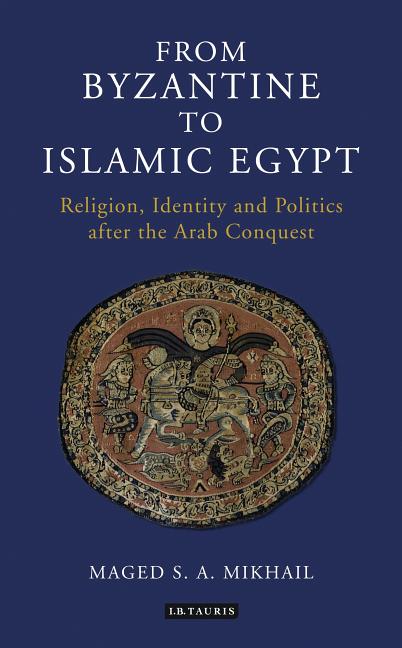 From Byzantine to Islamic Egypt: Religion, Identity and Politics After the Arab Conquest