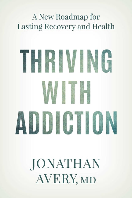 Thriving with Addiction: A New Roadmap for Lasting Recovery and Health