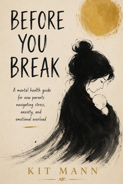 Before You Break: A Mental Health Guide for New Parents Navigating Stress, Anxiety, and Emotional Overload