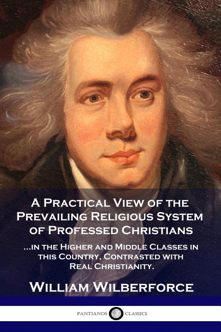 A Practical View of the Prevailing Religious System: ...of Professed Christians in the Higher and Middle Classes in this Country, Contrasted with Real C