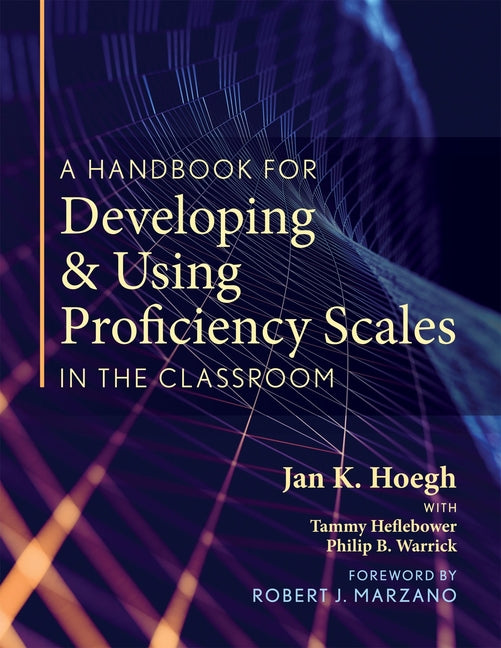A Handbook for Developing and Using Proficiency Scales in the Classroom: (A Clear, Practical Handbook for Creating and Utilizing High-Quality Proficienc