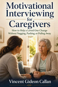 Motivational Interviewing for Caregivers: How to Help a Loved One Change Without Nagging, Pushing, or Pulling Away
