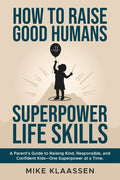 How to Raise Good Humans with Superpower Life Skills: A Parent's Guide to Raising Kind, Responsible, and Confident Kids-One Superpower at a Time