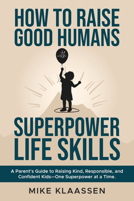 How to Raise Good Humans with Superpower Life Skills: A Parent's Guide to Raising Kind, Responsible, and Confident Kids-One Superpower at a Time