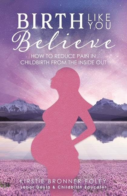 Birth Like You Believe: How to Reduce Pain in Childbirth from the Inside Out