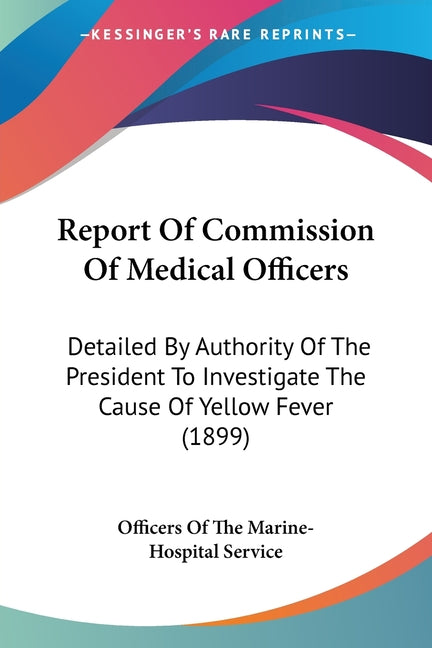 Report Of Commission Of Medical Officers: Detailed By Authority Of The President To Investigate The Cause Of Yellow Fever (1899)